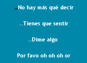 ..No hay mas qM decir

..Tienes que sentir
..Dime algo

Por favo oh oh oh or