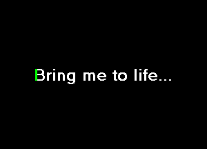 Bring me to life...