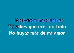 ..Responde me quieres

Tt'l sabes que eres mi todo
No huyas mas de mi amor