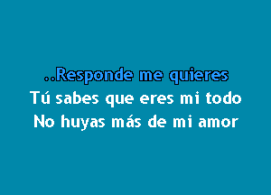 ..Responde me quieres

Tt'l sabes que eres mi todo
No huyas mas de mi amor