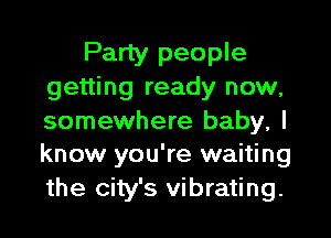 Party people
getting ready now,

somewhere baby, I
know you're waiting
the city's vibrating.