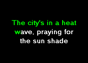The city's in a heat

wave, praying for
the sun shade