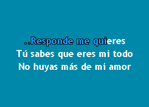 ..Responde me quieres

Tt'l sabes que eres mi todo
No huyas mas de mi amor