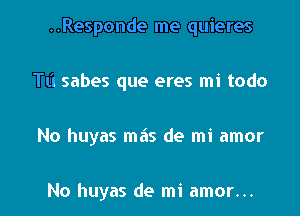 ..Responde me quieres

TL'I sabes que eres mi todo

No huyas mas de mi amor

No huyas de mi amor...