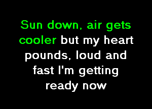 Sun down, air gets
cooler but my heart

pounds. loud and
fast I'm getting
ready now