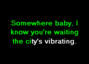 Somewhere baby, I

know you're waiting
the city's vibrating.