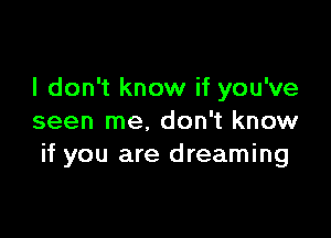 I don't know if you've

seen me. don't know
if you are dreaming