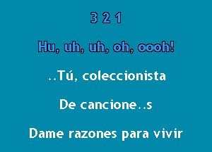 3 2 1
Hu,uh,uh,oh,oooh!
..Tti, coleccionista

De cancione..s

Dame razones para vivir