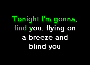Tonight I'm gonna,
find you, flying on

a breeze and
blind you
