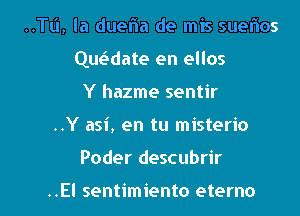 ..TL'I, la duefla de mis suefnos

Que'date en ellos

Y hazme sentir
..Y asi, en tu misterio
Poder descubrir

..El sentimiento eterno