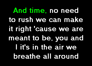 And time, no need
to rush we can make
it right 'cause we are
meant to be, you and

I it's in the air we
breathe all around