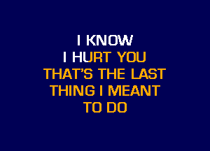 I KNOW
I HUFIT YOU
THATB THE LAST

THING I MEANT
TO DO