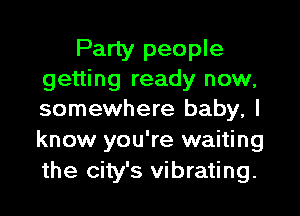 Party people
getting ready now,

somewhere baby, I
know you're waiting
the city's vibrating.