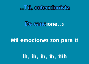 ..TL'I, coleccionista

De cancione. .5

Mil emociones son para ti

lh, ih, ih, ih, iiih