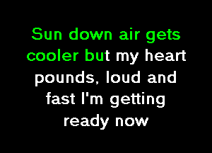 Sun down air gets
cooler but my heart

pounds. loud and
fast I'm getting
ready now