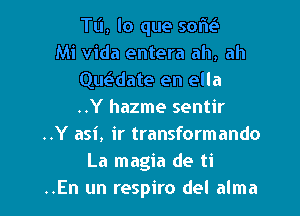 TL'I, lo que SOIE
Mi Vida entera ah, ah
Que3date en ella
..Y hazme sentir

..Y asi, ir transformando
La magia de ti
..En un respiro del alma