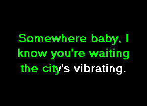 Somewhere baby, I

know you're waiting
the city's vibrating.