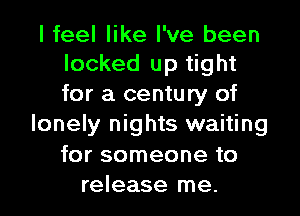 I feel like I've been
locked up tight
for a century of

lonely nights waiting
for someone to

release me.