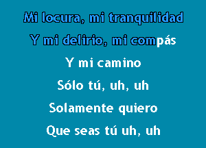 Mi locura, mi tranquilidad

Y mi delirio, mi compa's
Y mi camino
Sdlo tti, uh, uh
Solamente quiero

Que seas tL'I uh, uh