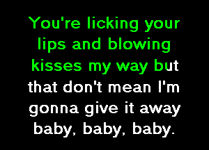 You're licking your
lips and blowing
kisses my way but
that don't mean I'm
gonna give it away
baby,baby,baby.