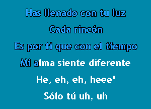 Has llenado con tu luz
Cada rincdn
Es por ti que con el tiempo
Mi alma siente diferente
He, eh, eh, heee!

Sdlo tt'l uh, uh