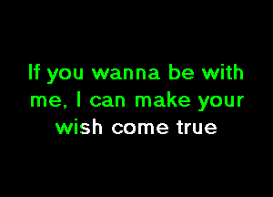 If you wanna be with

me, I can make your
wish come true