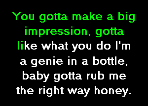 You gotta make a big
impression, gotta
like what you do I'm
a genie in a bottle,
baby gotta rub me
the right way honey.