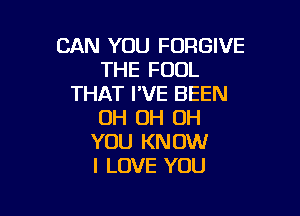 CAN YOU FORGIVE
THE FOUL
THAT I'VE BEEN

OH 0H 0H
YOU KNOW
I LOVE YOU