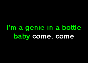 I'm a genie in a bottle

baby come, come