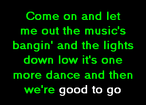 Come on and let
me out the music's
bangin' and the lights
down low it's one
more dance and then
we're good to go