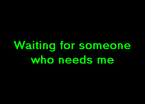 Waiting for someone

who needs me