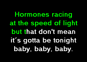 Hormones racing
at the speed of light
but that don't mean
it's gotta be tonight

baby,baby,baby.