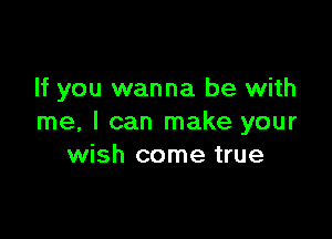 If you wanna be with

me, I can make your
wish come true