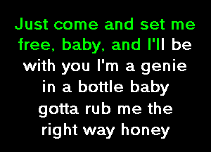 Just come and set me
free, baby, and I'll be
with you I'm a genie

in a bottle baby
gotta rub me the
right way honey