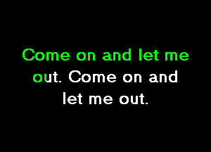 Come on and let me

out. Come on and
let me out.