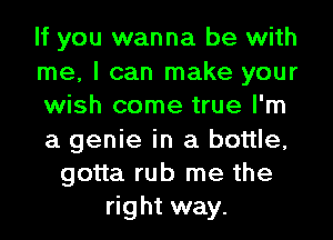 If you wanna be with
me, I can make your
wish come true I'm
a genie in a bottle,
gotta rub me the
right way.