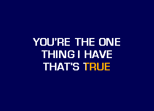 YOURE THE ONE
THINGI HAVE

THAT'S TRUE