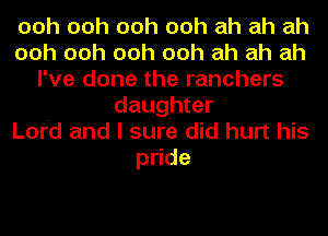 ooh ooh ooh ooh ah ah ah
ooh ooh ooh ooh ah ah ah
I've done the ranchers
daughter
Lord and I sure did hurt his
p de