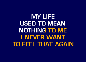 MY LIFE
USED TO MEAN
NOTHING TO ME
I NEVER WANT
TO FEEL THAT AGAIN