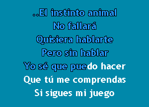 ..El instinto animal
No fallara
Quisiera hablarte
Pero sin hablar
Yo 5e? que puedo hacer
Que 1111 me comprendas

Si sigues mi juego l