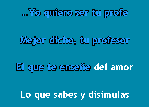 ..Yo quiero ser tu profe

Mejor dicho, tu profesor

El que te ensefne del amor

Lo que sabes y disimulas