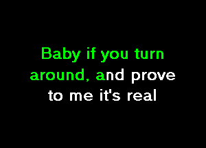 Baby if you turn

around. and prove
to me it's real