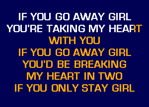 IF YOU GO AWAY GIRL
YOU'RE TAKING MY HEART
WITH YOU
IF YOU GO AWAY GIRL
YOU'D BE BREAKING
MY HEART IN TWO
IF YOU ONLY STAY GIRL