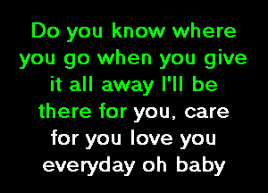 Do you know where
you go when you give
it all away I'll be
there for you, care
for you love you
everyday oh baby