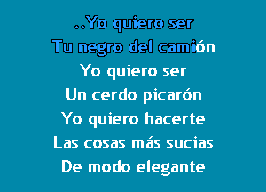 ..Yo quiero ser
Tu negro del camidn
Yo quiero ser

Un cerdo picardn
Yo quiero hacerte
Las cosas miis sucias
De modo elegante