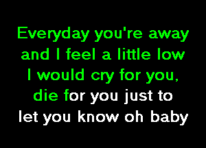 Everyday you're away
and I feel a little low
I would cry for you,
die for you just to

let you know oh baby