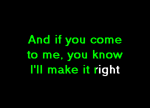 And if you come

to me, you know
I'll make it right