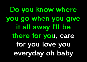 Do you know where
you go when you give
it all away I'll be
there for you, care
for you love you
everyday oh baby