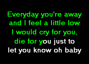 Everyday you're away
and I feel a little low

I would cry for you,

die for you just to
let you know oh baby