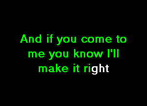 And if you come to

me you know I'll
make it right